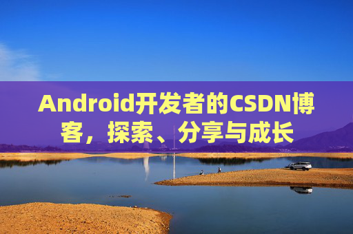 Android开发者的CSDN博客,探索、分享与成长