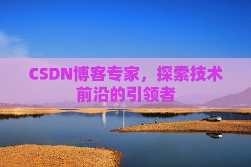 CSDN博客专家,探索技术前沿的引领者